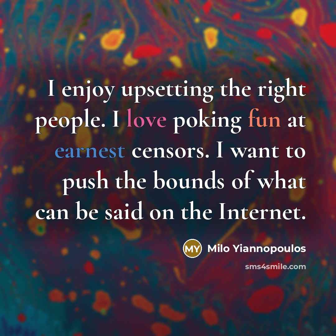 “I enjoy upsetting the right people. I love poking fun at earnest censors. I want to push the bounds of what can be said on the Internet.” quote by Milo Yiannopoulos