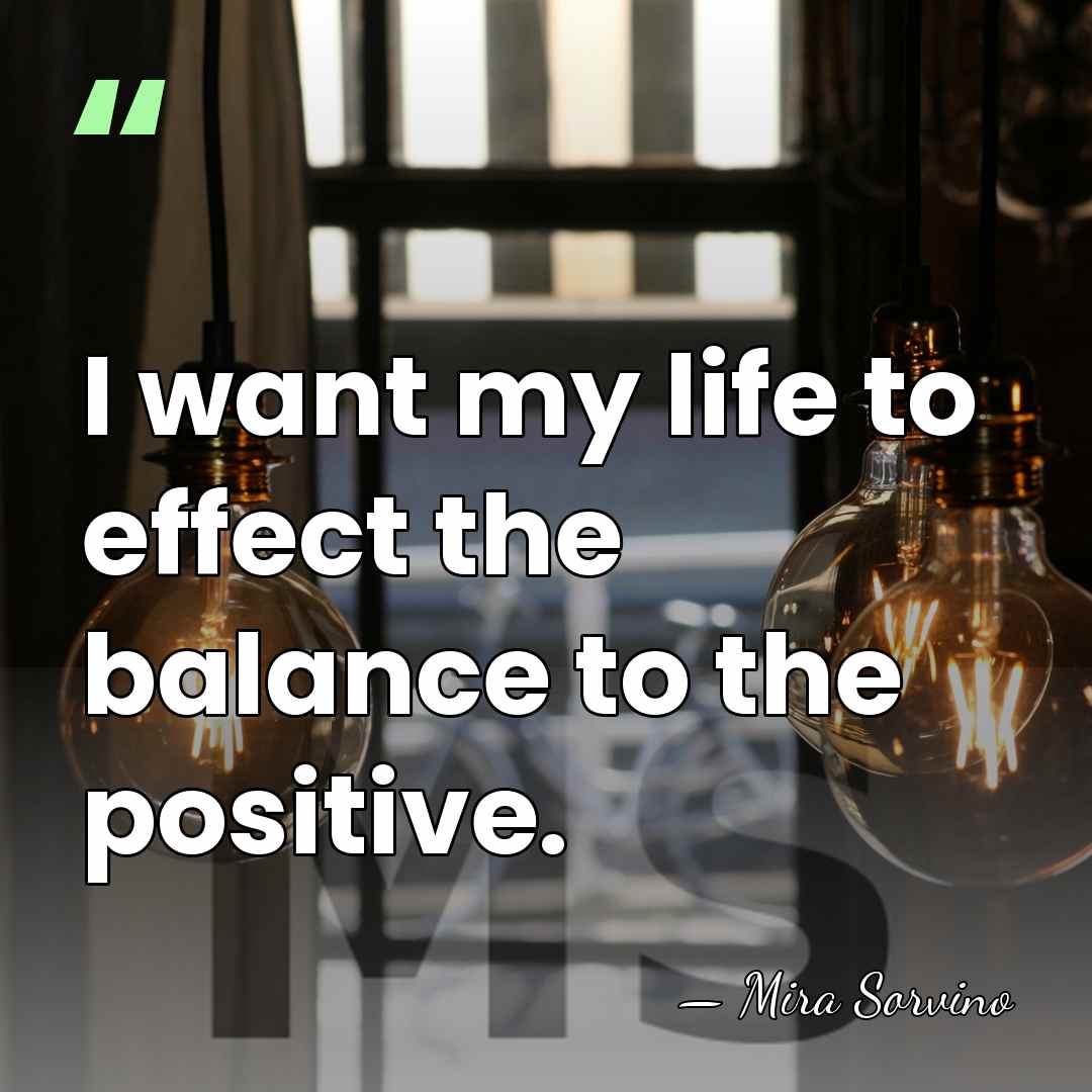 I want my life to effect the balance to the positive. - Mira Sorvino