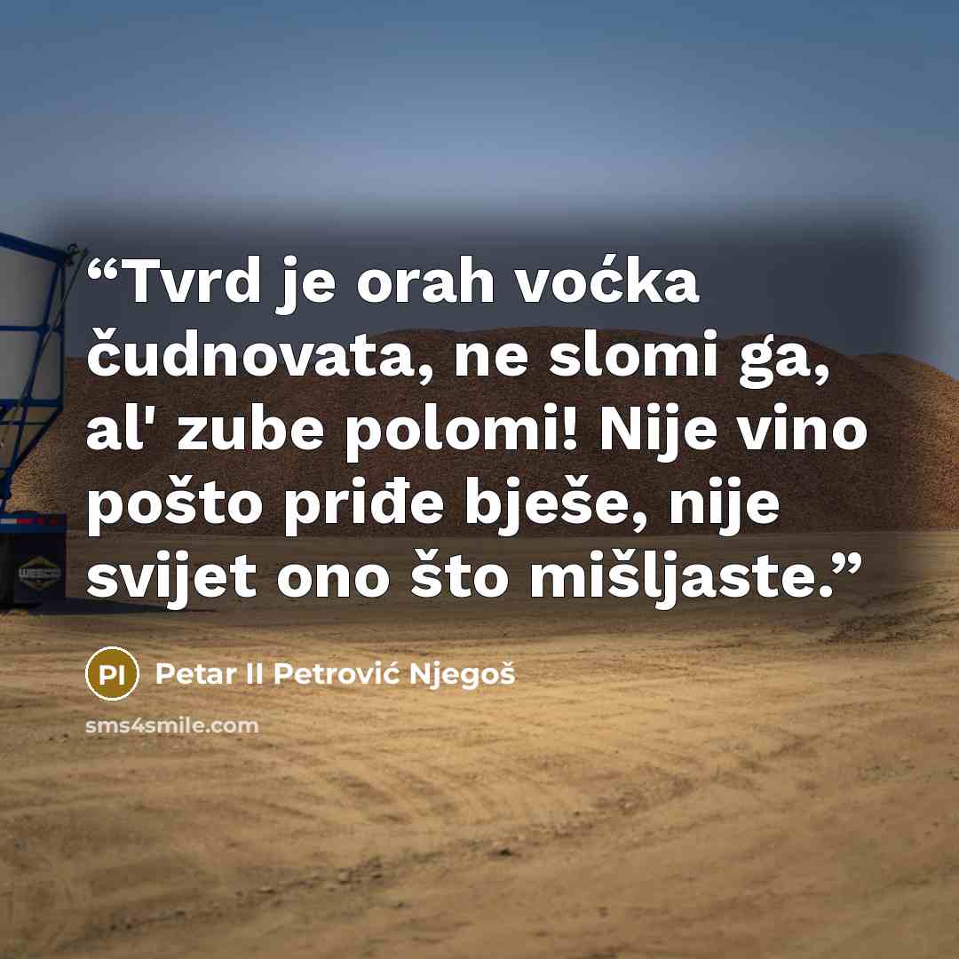 “Tvrd je orah voćka čudnovata, ne slomi ga, al' zube polomi! Nije vino pošto priđe bješe, nije svijet ono što mišljaste.” quote by Petar II Petrović Njegoš