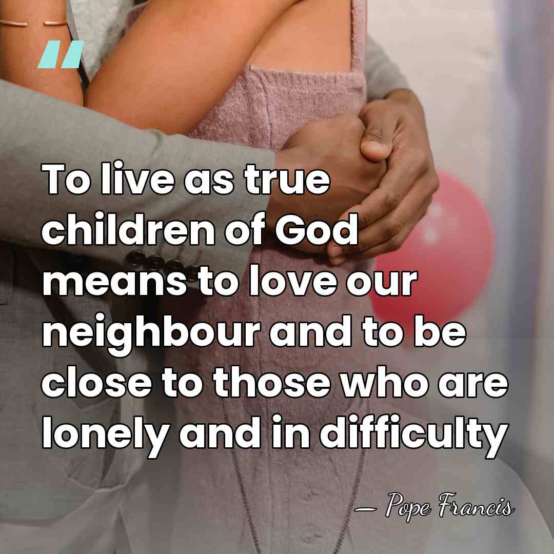 To live as true children of God means to love our neighbour&hellip; - Pope Francis