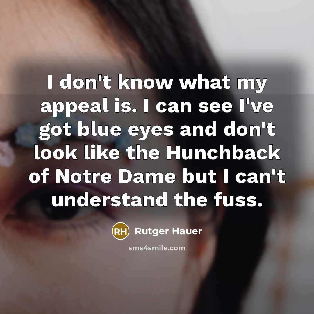 “I don't know what my appeal is. I can see I've got blue eyes and don't look like the Hunchback of Notre Dame but I can't understand the fuss.” quote by Rutger Hauer