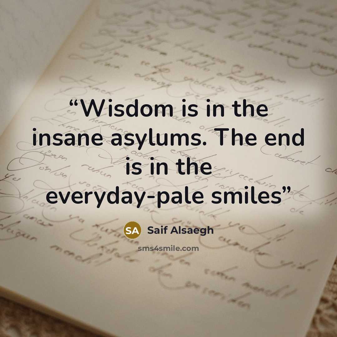 “Wisdom is in the insane asylums. The end is in the everyday-pale smiles” quote by Saif Alsaegh