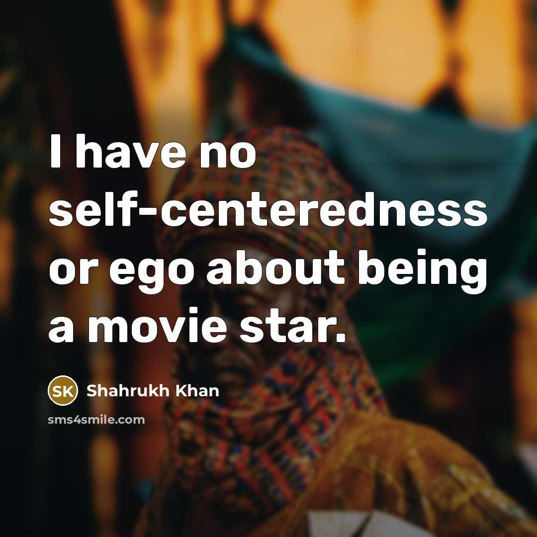 “I have no self-centeredness or ego about being a movie…” quote by Shahrukh Khan