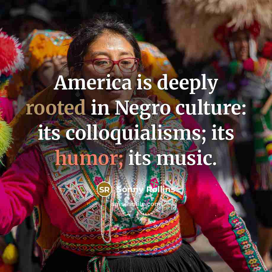 “America is deeply rooted in Negro culture: its colloquialisms; its…” quote by Sonny Rollins