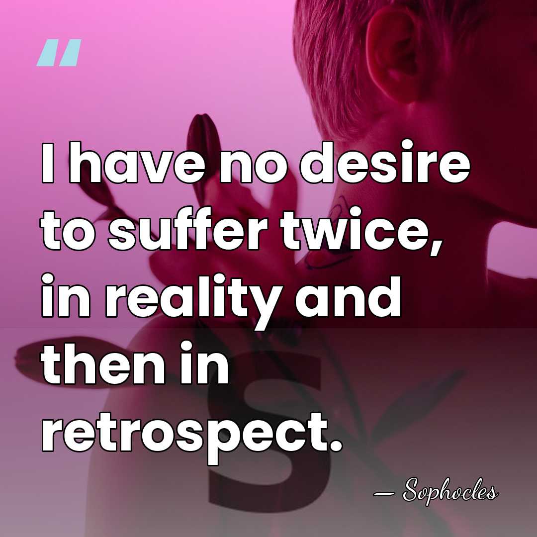 I have no desire to suffer twice, in reality and then in&hellip; - Sophocles