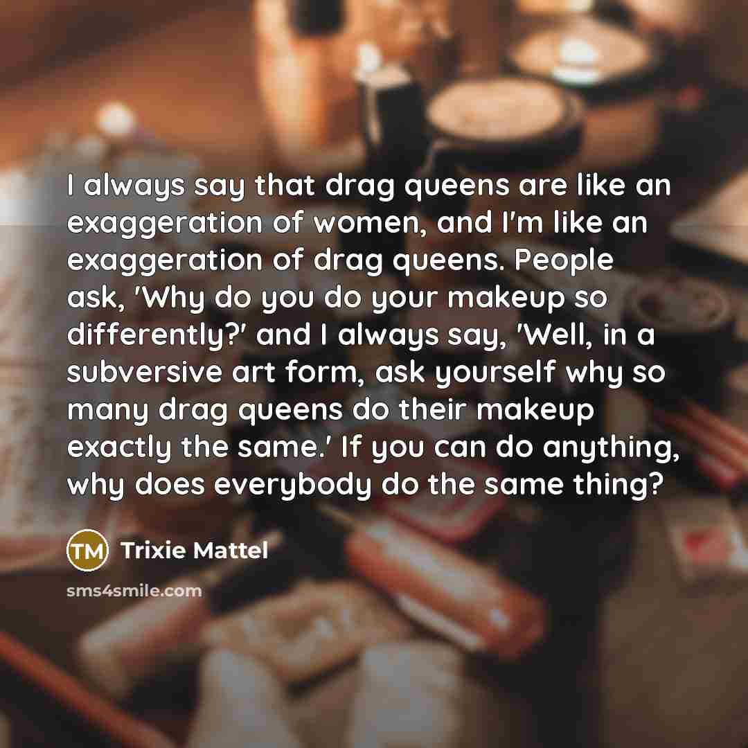 “I always say that drag queens are like an exaggeration…” quote by Trixie Mattel