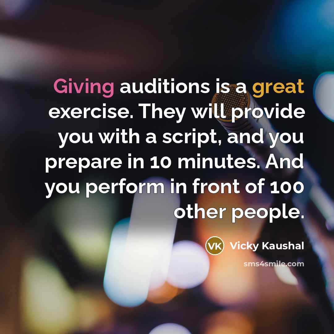 “Giving auditions is a great exercise. They will provide you with a script, and you prepare in 10 minutes. And you perform in front of 100 other people.” quote by Vicky Kaushal