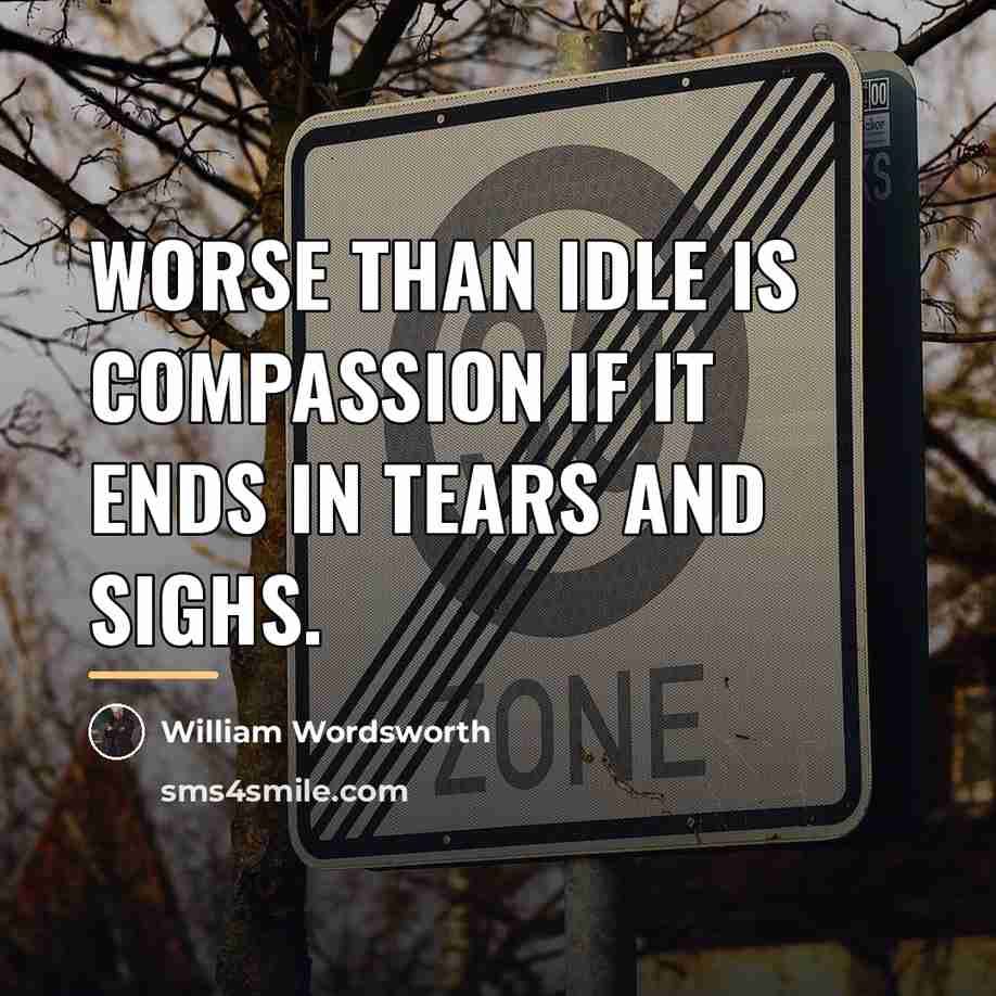 “Worse than idle is compassion if it ends in tears…” quote by William Wordsworth