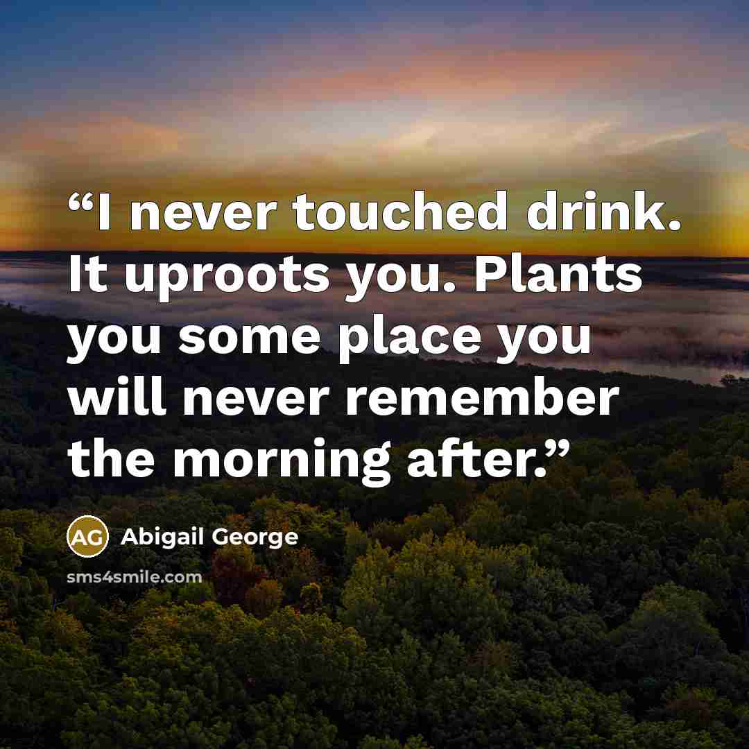 “I never touched drink. It uproots you. Plants you some place you will never remember the morning after.” quote by Abigail George