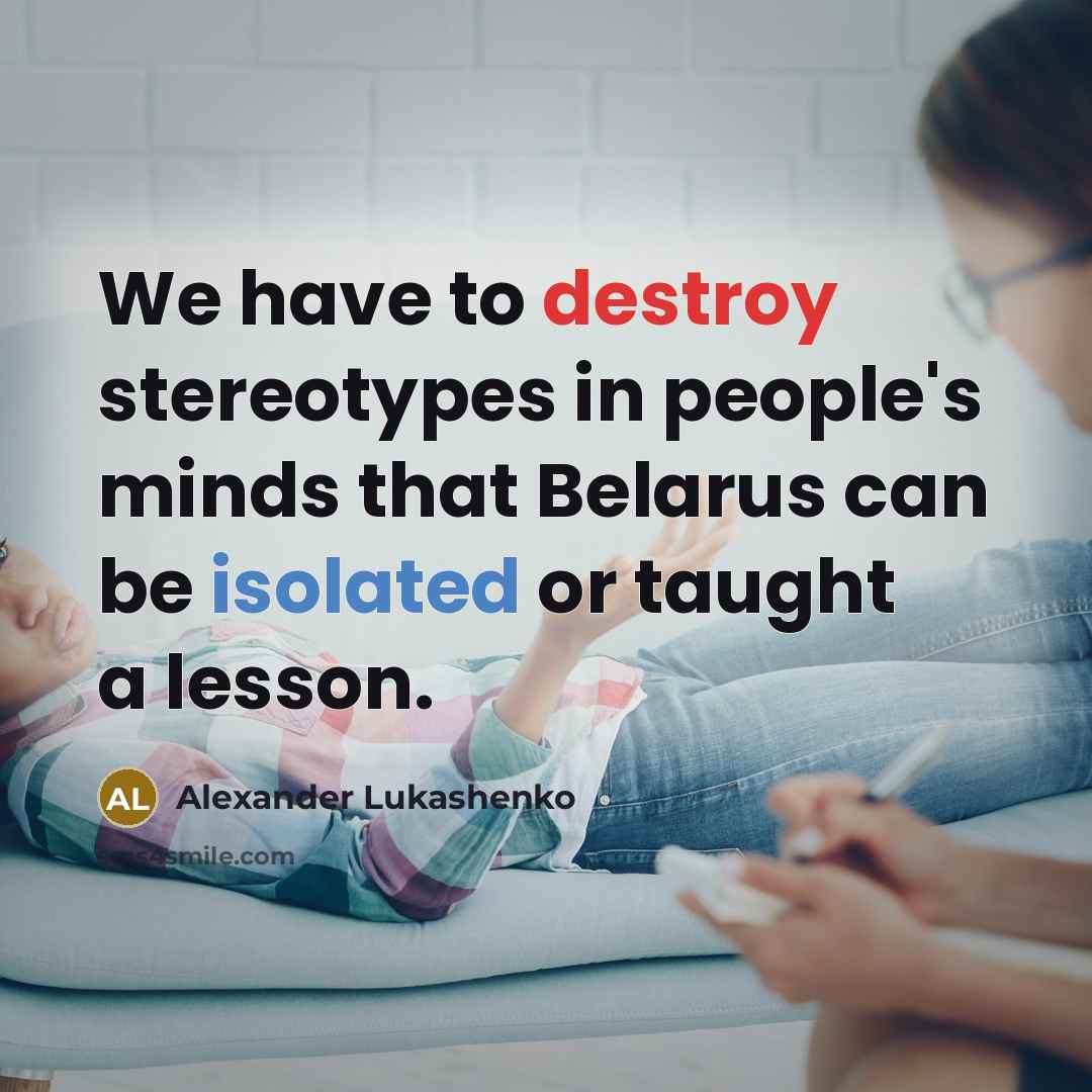 “We have to destroy stereotypes in people's minds that Belarus…” quote by Alexander Lukashenko
