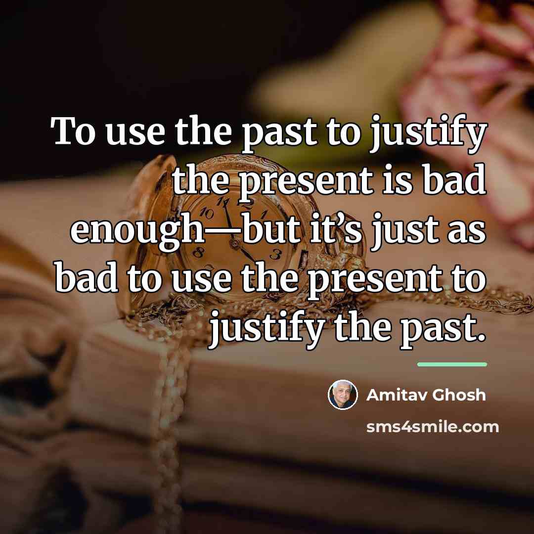 “To use the past to justify the present is bad…” quote by Amitav Ghosh