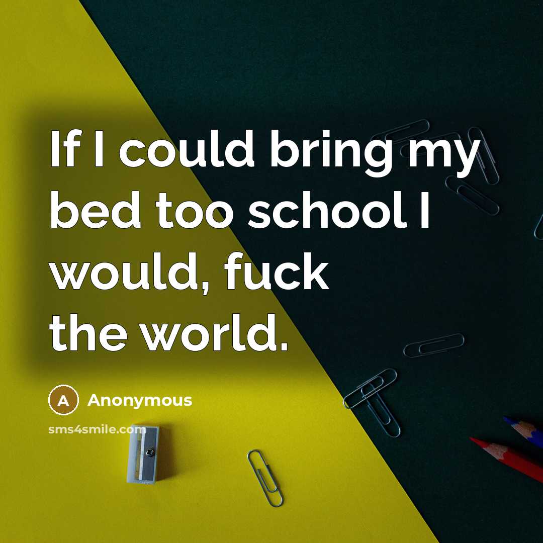“If I could bring my bed too school I would, fuck the world.” quote by Anonymous