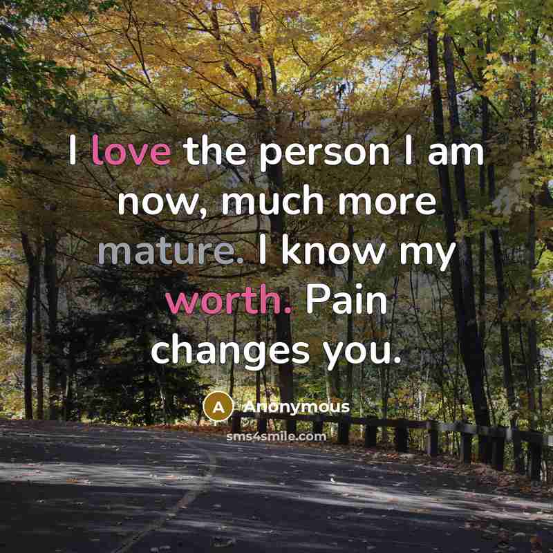 “I love the person I am now, much more mature. I know my worth. Pain changes you.” quote by Anonymous