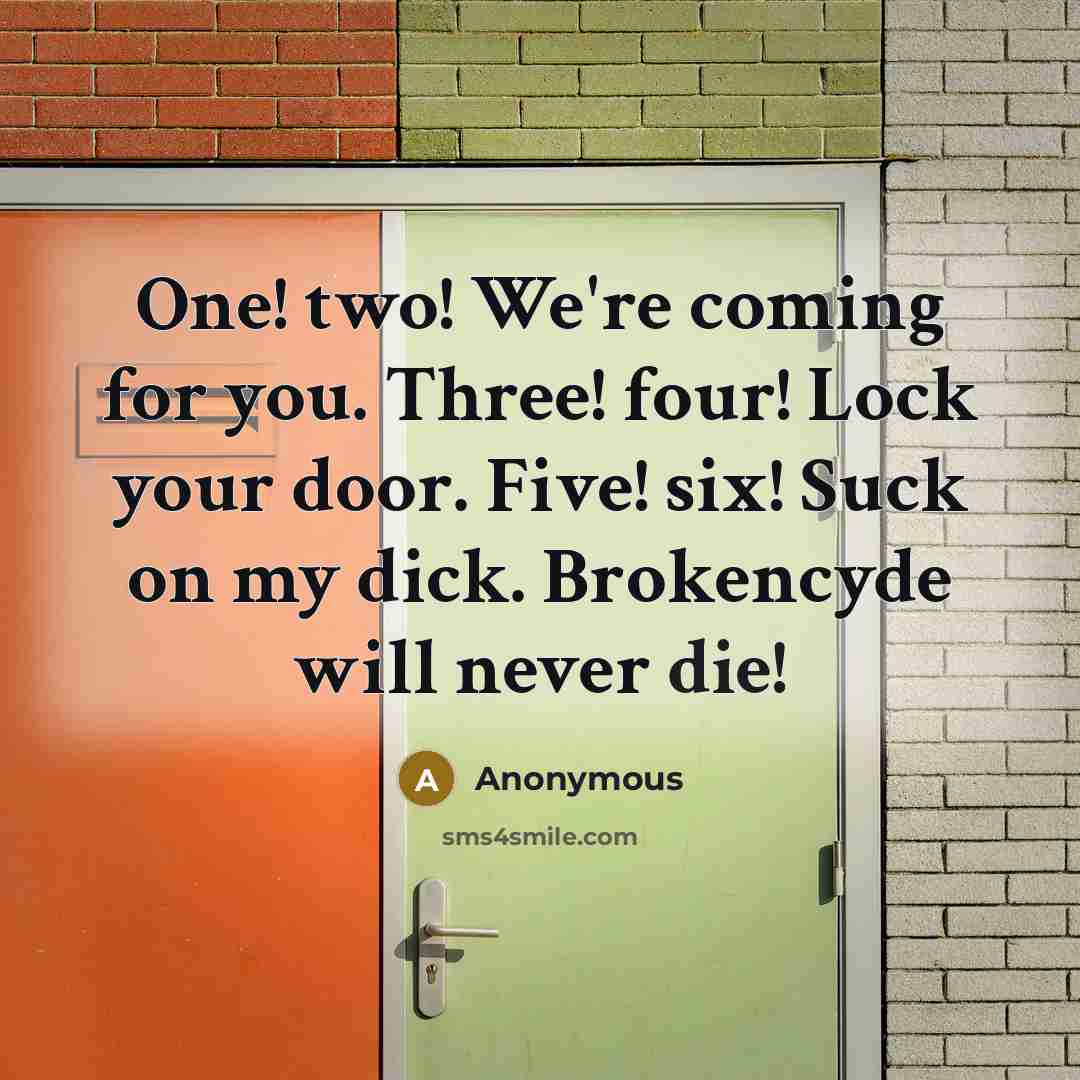 “One! two! We're coming for you. Three! four! Lock your door. Five! six! Suck on my dick. Brokencyde will never die!” quote by Anonymous