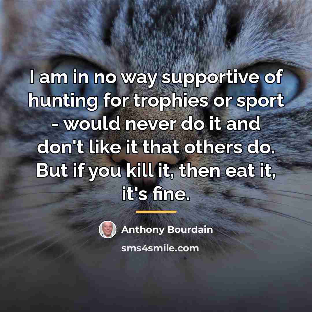 “I am in no way supportive of hunting for trophies…” quote by Anthony Bourdain