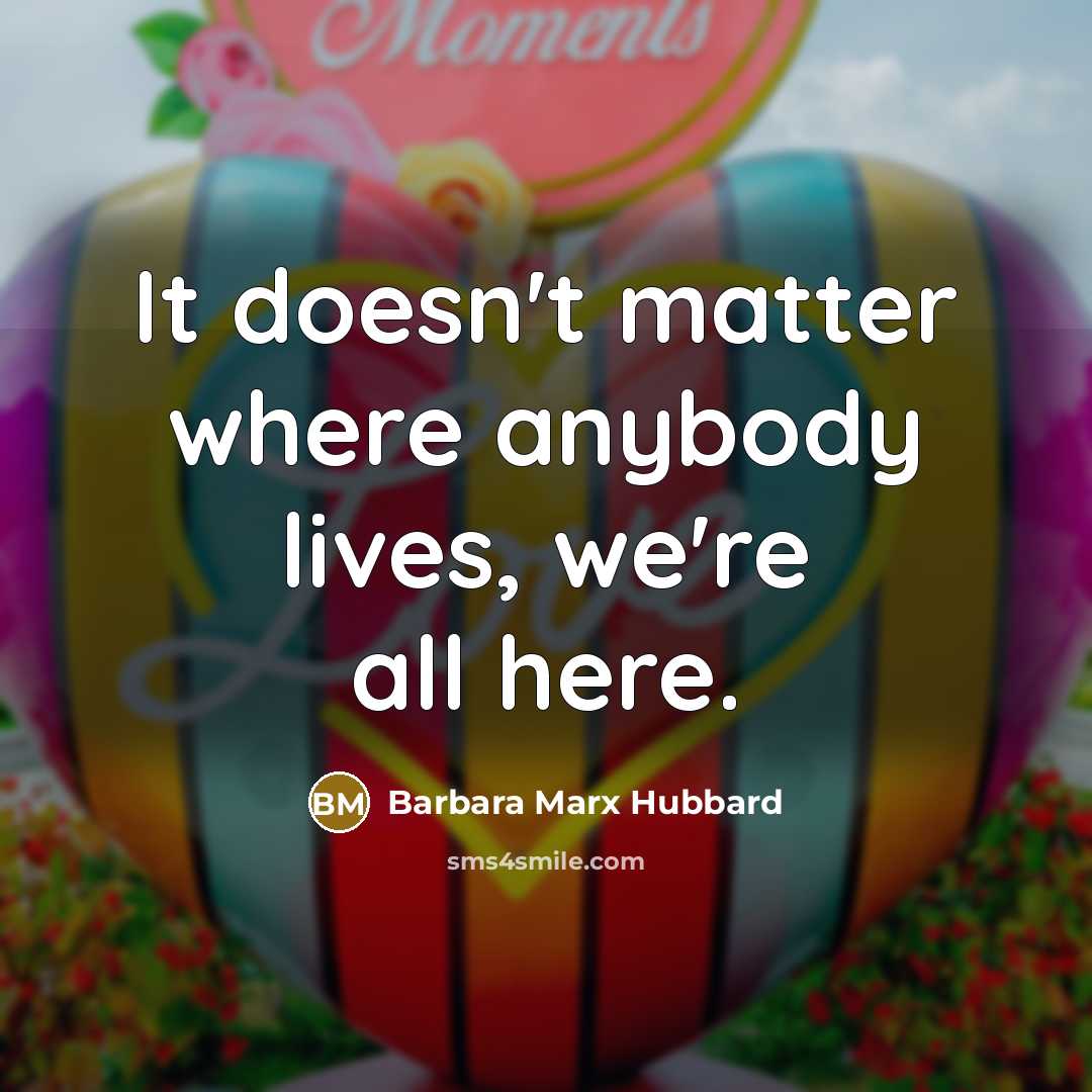 “It doesn't matter where anybody lives, we're all here.…” quote by Barbara Marx Hubbard