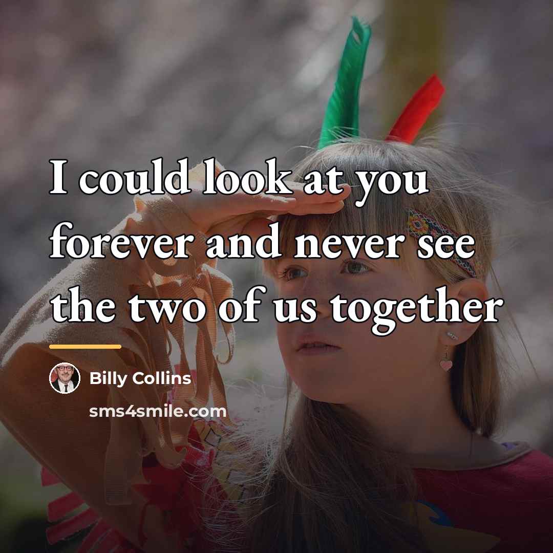 “I could look at you forever and never see the…” quote by Billy Collins