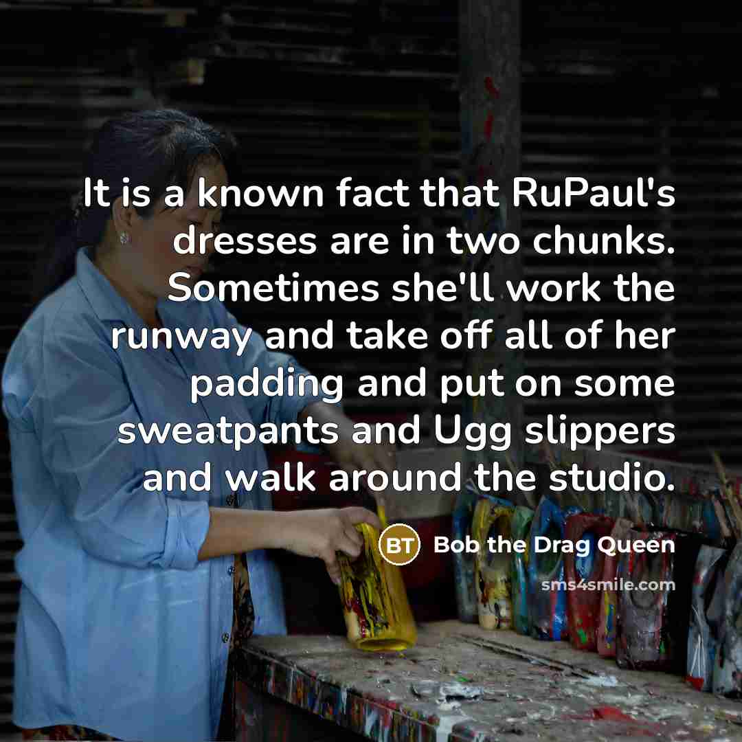 “It is a known fact that RuPaul's dresses are in two chunks. Sometimes she'll work the runway and take off all of her padding and put on some sweatpants and Ugg slippers and walk around the studio.” quote by Bob the Drag Queen