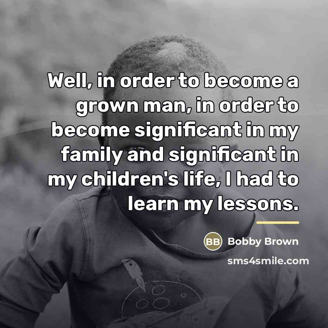 “Well, in order to become a grown man, in order…” quote by Bobby Brown