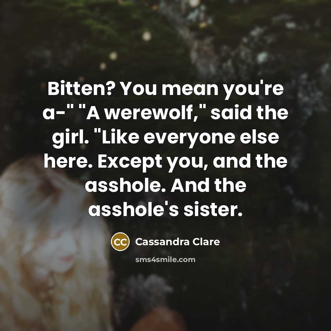 “Bitten? You mean you're a-" "A werewolf," said the girl. "Like everyone else here. Except you, and the asshole. And the asshole's sister.” quote by Cassandra Clare