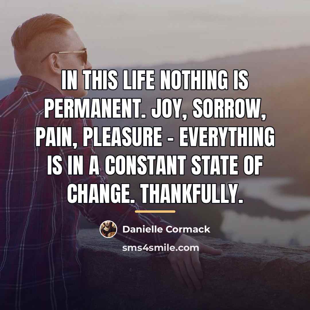 “In this life nothing is permanent. Joy, sorrow, pain, pleasure…” quote by Danielle Cormack