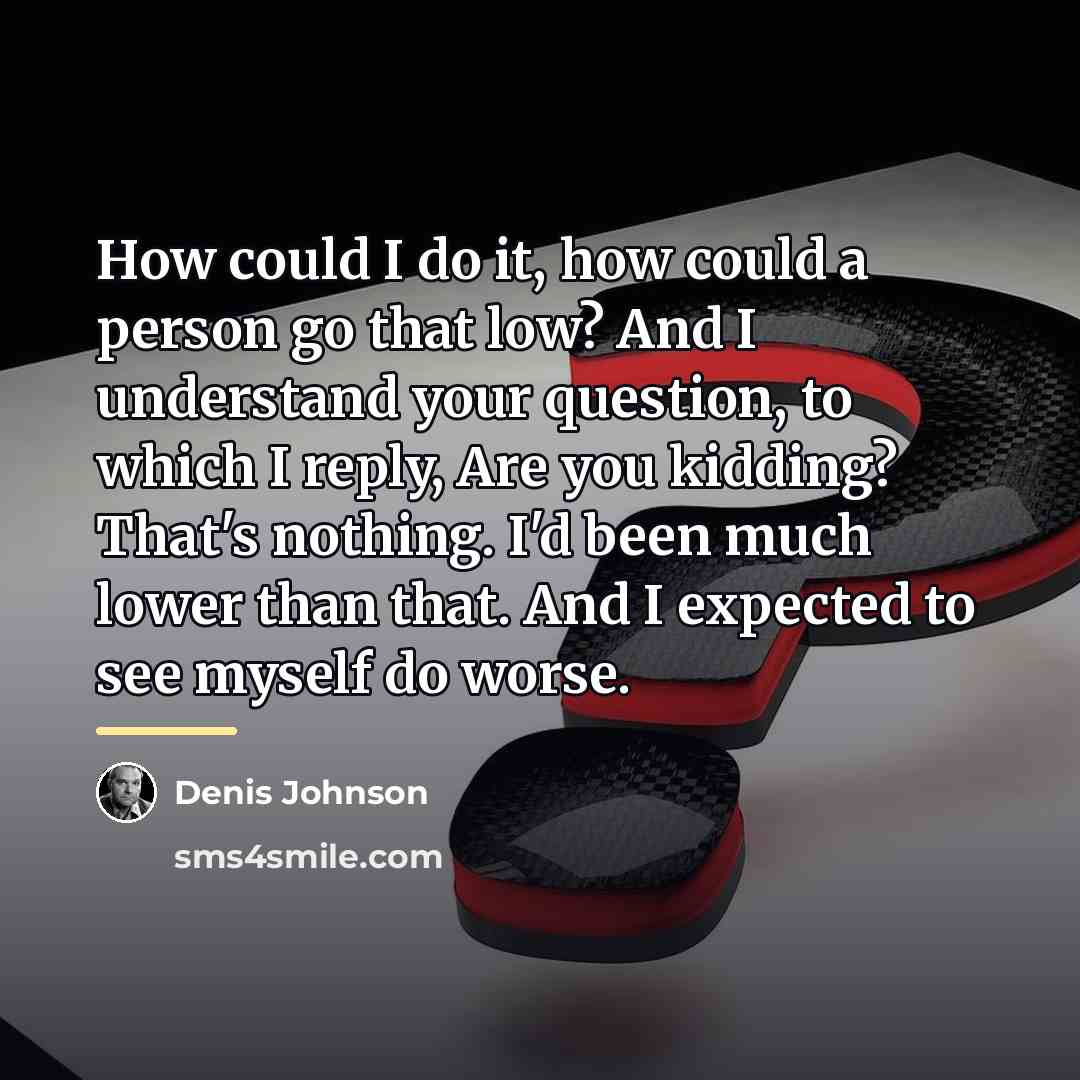 “How could I do it, how could a person go…” quote by Denis Johnson