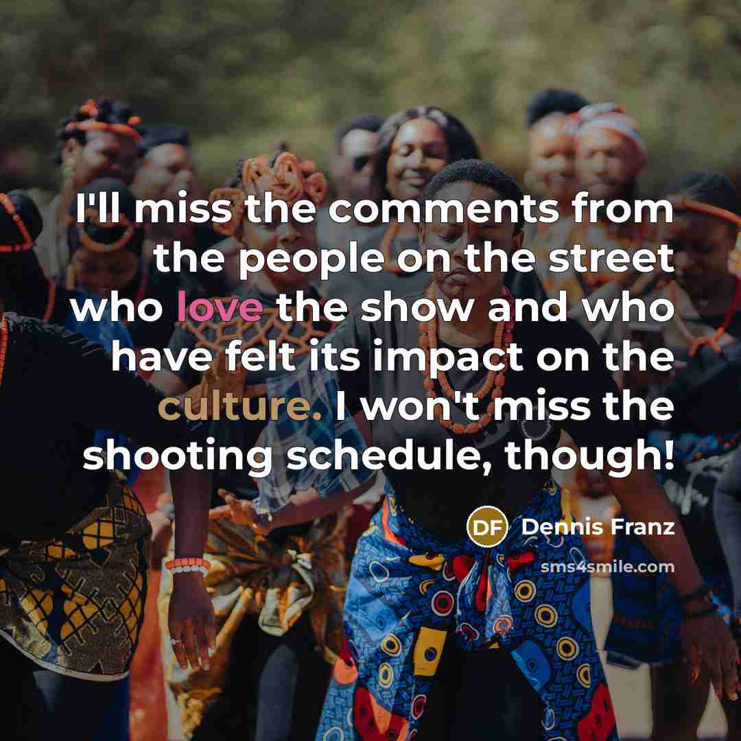 “I'll miss the comments from the people on the street who love the show and who have felt its impact on the culture. I won't miss the shooting schedule, though!” quote by Dennis Franz