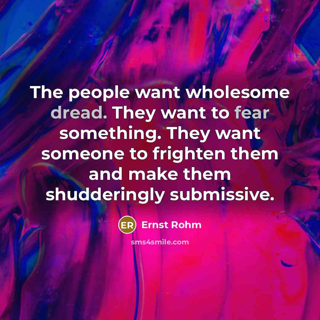 “The people want wholesome dread. They want to fear something. They want someone to frighten them and make them shudderingly submissive.” quote by Ernst Rohm