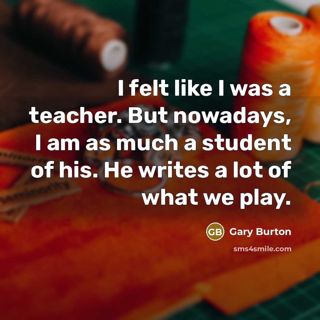 “I felt like I was a teacher. But nowadays, I…” quote by Gary Burton