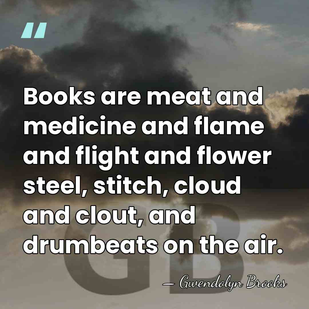 Books are meat and medicine and flame and flight and flower steel,&hellip; - Gwendolyn Brooks
