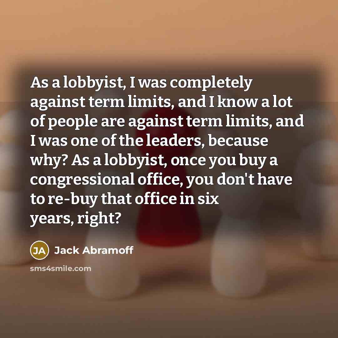 “As a lobbyist, I was completely against term limits, and…” quote by Jack Abramoff