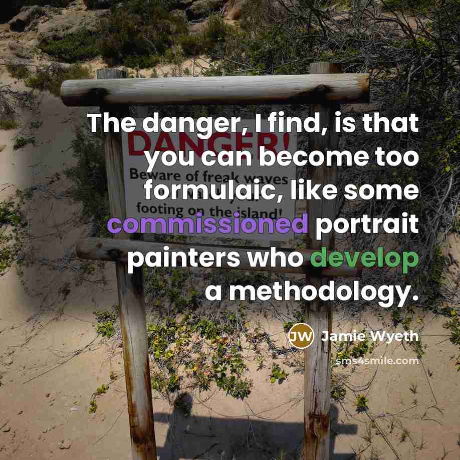 “The danger, I find, is that you can become too formulaic, like some commissioned portrait painters who develop a methodology.” quote by Jamie Wyeth
