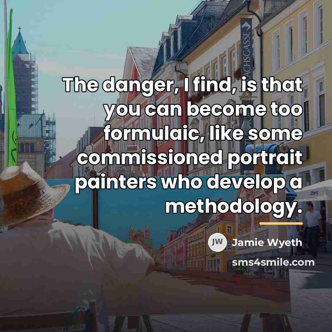 “The danger, I find, is that you can become too…” quote by Jamie Wyeth