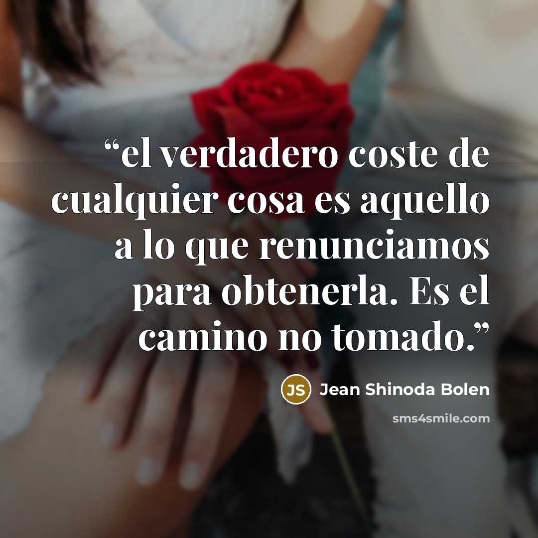 “el verdadero coste de cualquier cosa es aquello a lo que renunciamos para obtenerla. Es el camino no tomado.” quote by Jean Shinoda Bolen