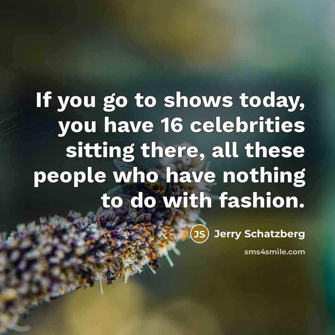 “If you go to shows today, you have 16 celebrities sitting there, all these people who have nothing to do with fashion.” quote by Jerry Schatzberg