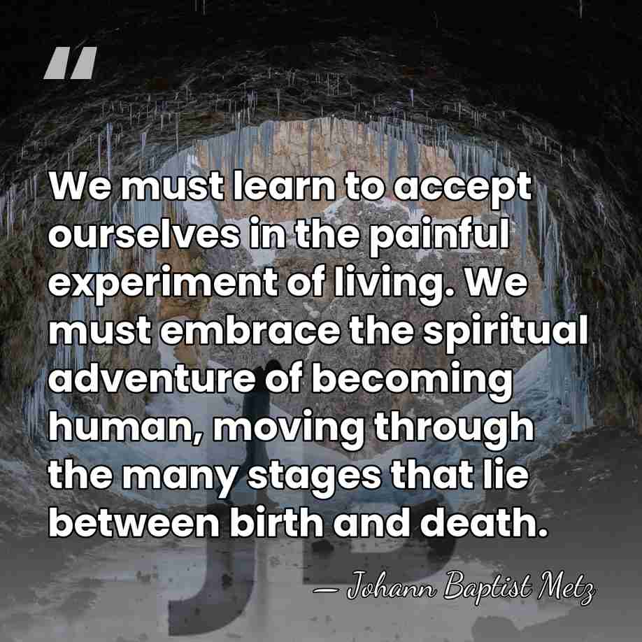 We must learn to accept ourselves in the painful experiment of living.&hellip; - Johann Baptist Metz