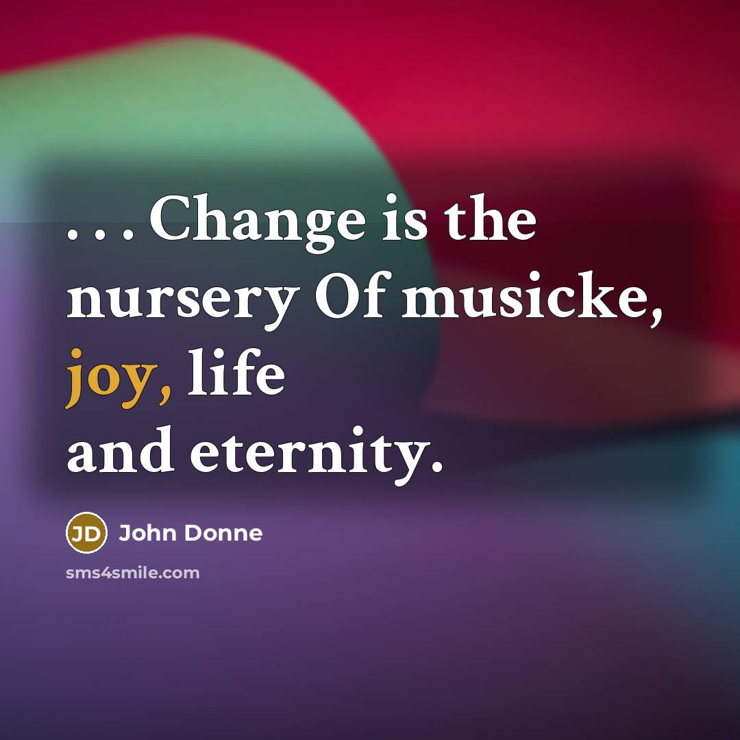 “. . . Change is the nursery Of musicke, joy,…” quote by John Donne