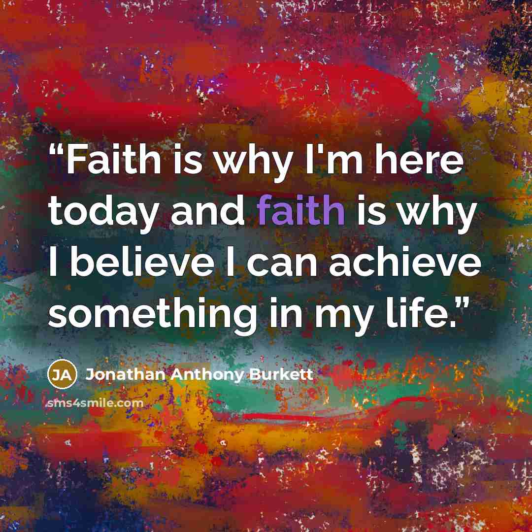 “Faith is why I'm here today and faith is why I believe I can achieve something in my life.” quote by Jonathan Anthony Burkett