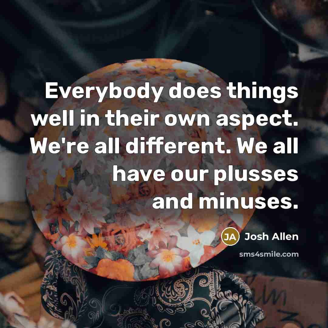 “Everybody does things well in their own aspect. We're all different. We all have our plusses and minuses.” quote by Josh Allen