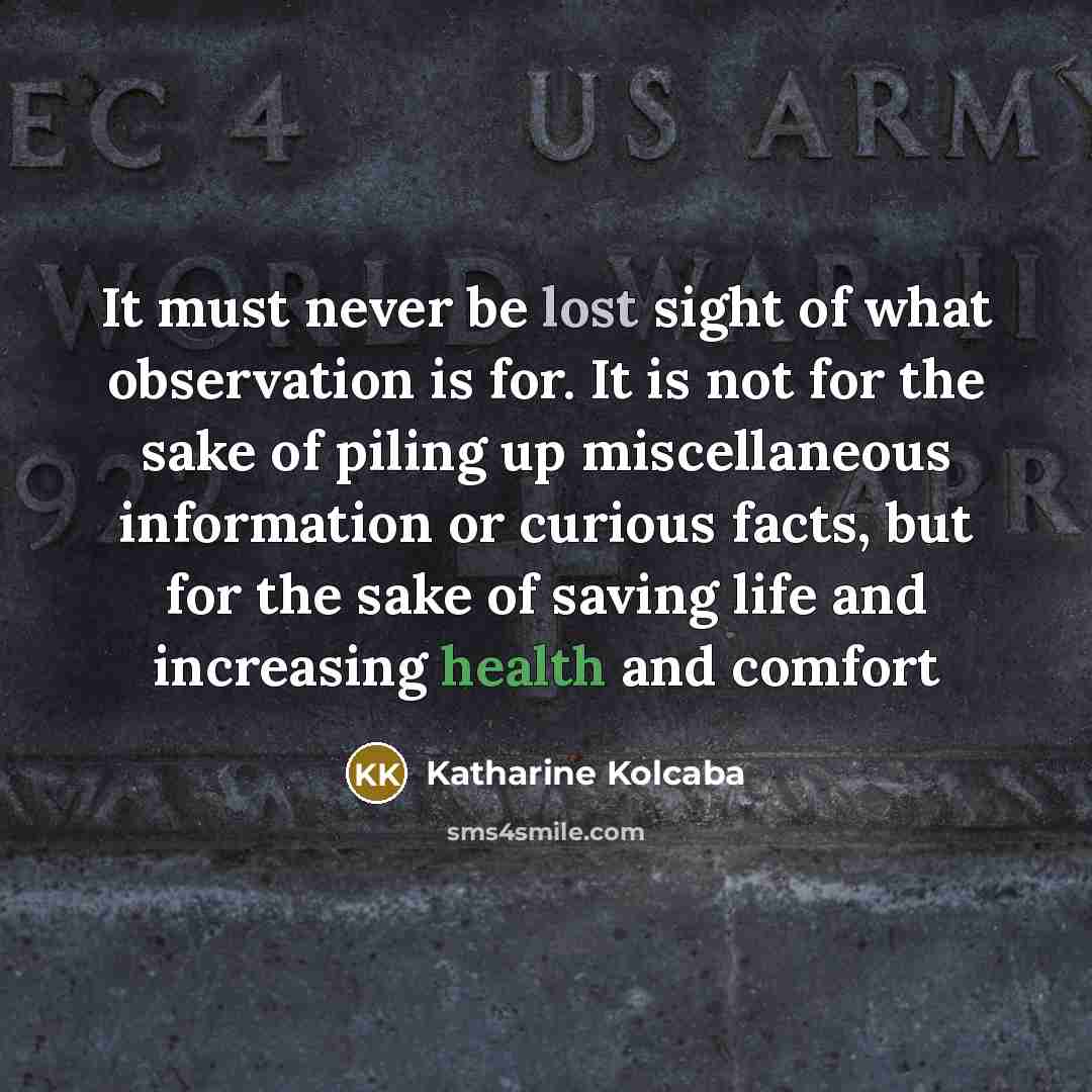 “It must never be lost sight of what observation is for. It is not for the sake of piling up miscellaneous information or curious facts, but for the sake of saving life and increasing health and comfort” quote by Katharine Kolcaba