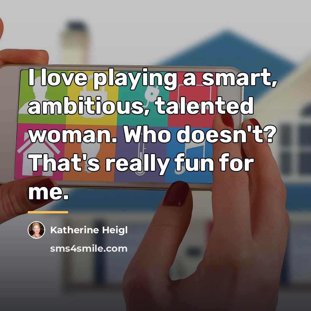 “I love playing a smart, ambitious, talented woman. Who doesn't?…” quote by Katherine Heigl