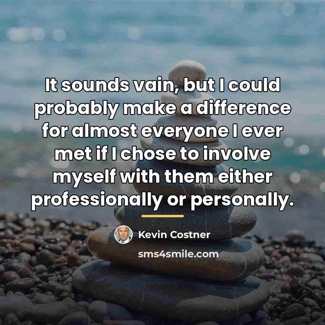“It sounds vain, but I could probably make a difference…” quote by Kevin Costner
