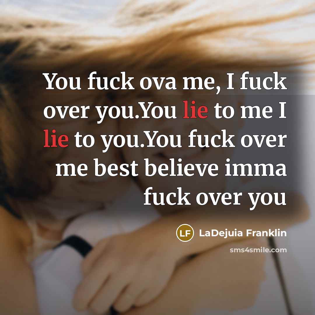 “You fuck ova me, I fuck over you.You lie to me I lie to you.You fuck over me best believe imma fuck over you” quote by LaDejuia Franklin