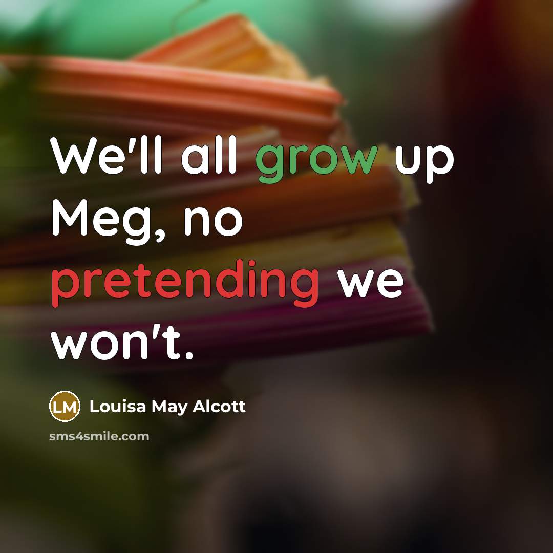 “We'll all grow up Meg, no pretending we won't.” quote by Louisa May Alcott