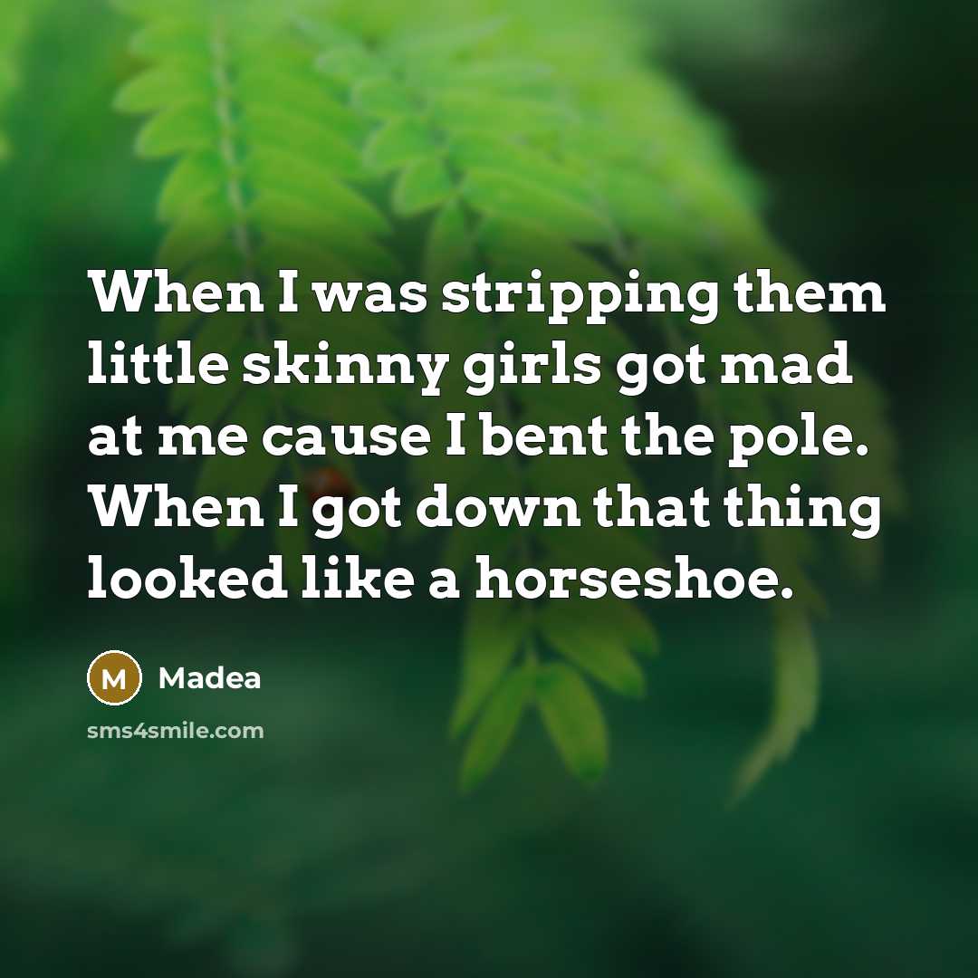 “When I was stripping them little skinny girls got mad at me cause I bent the pole. When I got down that thing looked like a horseshoe.” quote by Madea