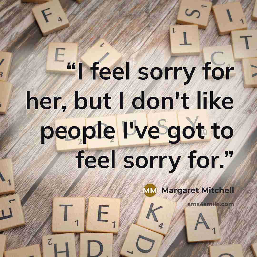 “I feel sorry for her, but I don't like people I've got to feel sorry for.” quote by Margaret Mitchell