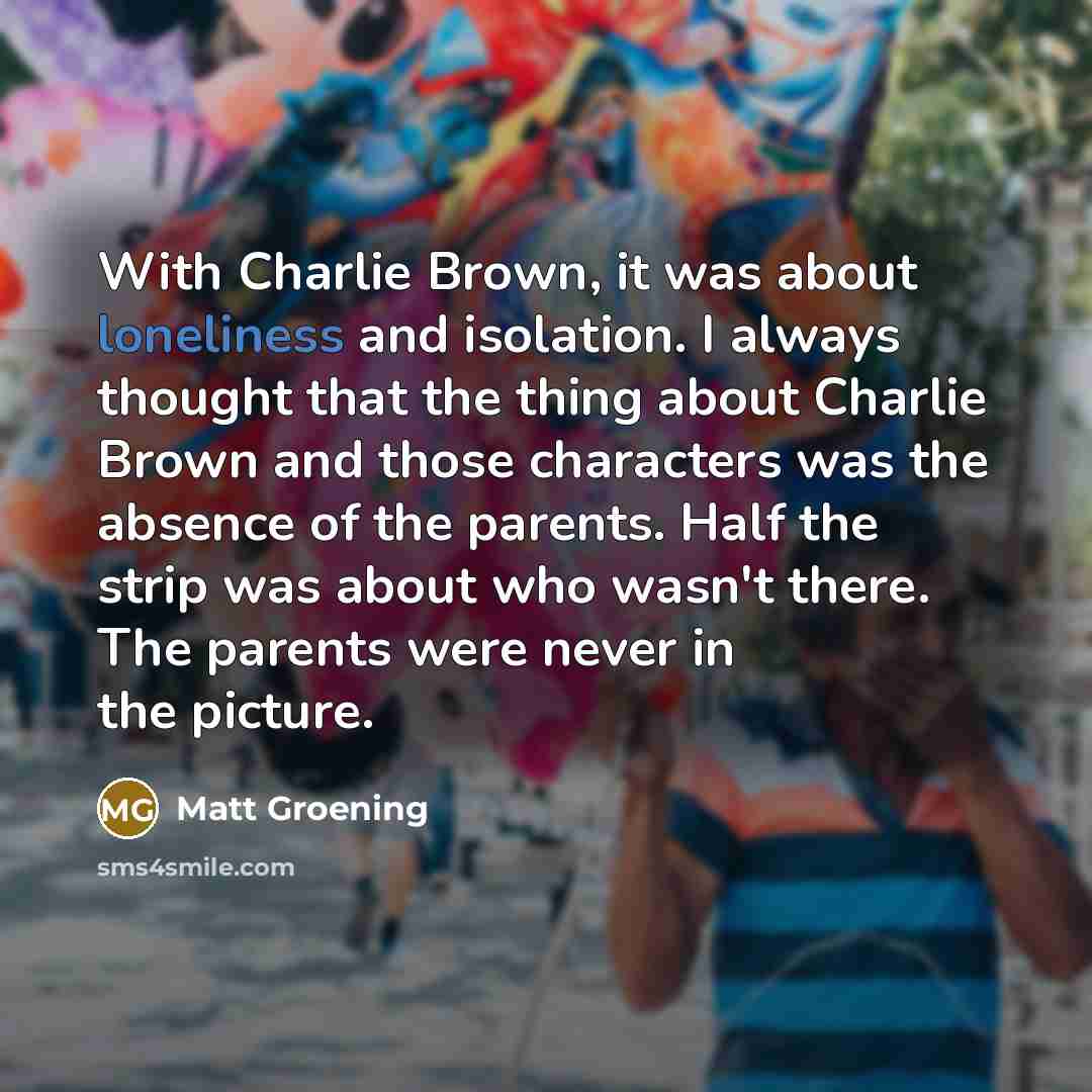 “With Charlie Brown, it was about loneliness and isolation. I…” quote by Matt Groening