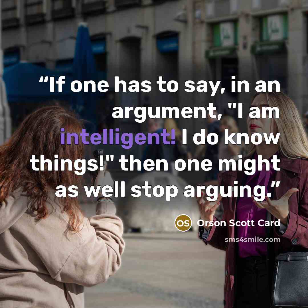 “If one has to say, in an argument, "I am intelligent! I do know things!" then one might as well stop arguing.” quote by Orson Scott Card