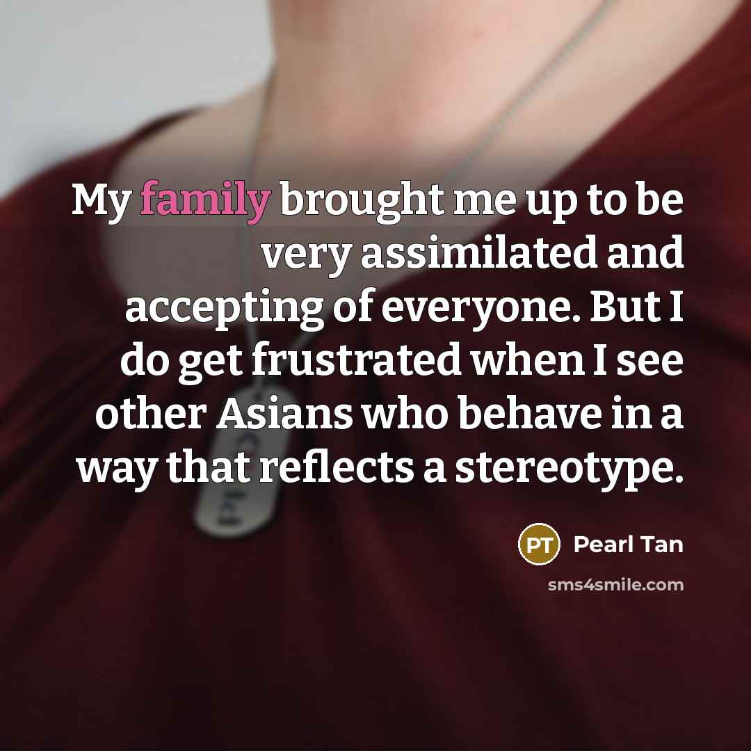 “My family brought me up to be very assimilated and…” quote by Pearl Tan