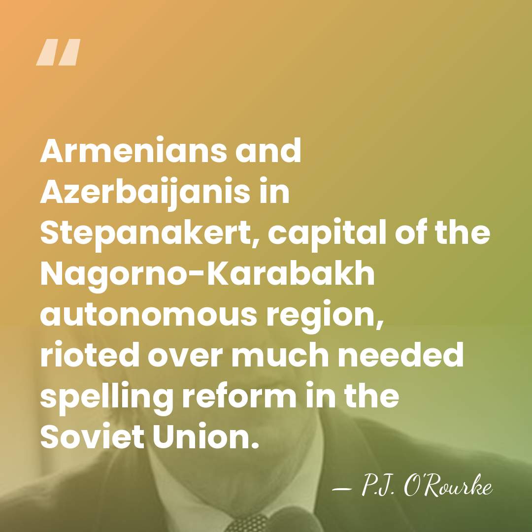 Armenians and Azerbaijanis in Stepanakert, capital of the Nagorno-Karabakh autonomous region, rioted&hellip; - P.J. O'Rourke